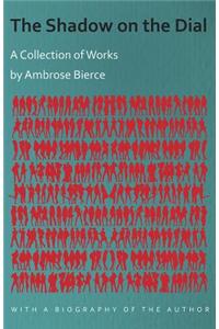 The Shadow on the Dial - A Collection of Works by Ambrose Bierce with a Biography of the Author