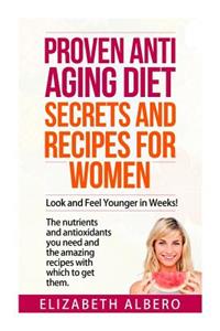 Proven Anti Aging Secrets and Recipes for Women: Look and Feel Younger Weeks! the Nutrients and Antioxidants You Need and the Recipes with Which to Get Them.