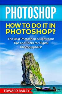 Photoshop: How to Do It in Photoshop?: The Best Photoshop & Lightroom Tips and Tricks for Digital Photographers!