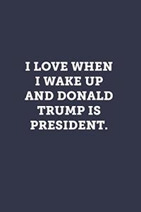I love when I wake up and Donald Trump is President.