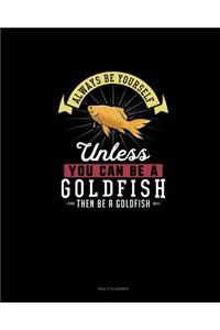 Always Be Yourself Unless You Can Be A Goldfish Then Be A Goldfish