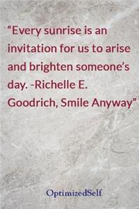 Every sunrise is an invitation for us to arise and brighten someone's day. -Richelle E. Goodrich, Smile Anyway