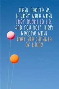 Treat People as If They Were What They Ought to Be, and You Help Them Become What They Are Capable of Being