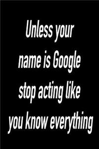 Unless Your Name Is Google Stop Acting Like You Know Everything: Versatile Notebook Journal Gift for Sarcastic Friends and Family