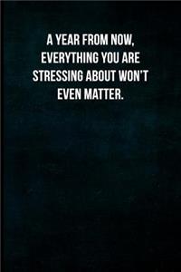 A Year from Now, Everything You Are Stressing about Won't Even Matter.