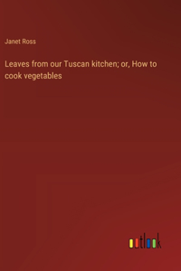 Leaves from our Tuscan kitchen; or, How to cook vegetables