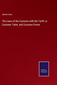 The Laws of the Customs with the Tariff, or Customs Table, and Customs Forms