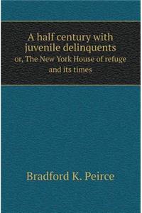 A Half Century with Juvenile Delinquents Or, the New York House of Refuge and Its Times