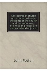 A Discourse of Church Government Wherein the Rights of the Church and the Supremacy of Christian Princes Are Vindicated and Adjusted