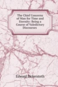 Chief Concerns of Man for Time and Eternity: Being a Course of Valedictory Discourses .