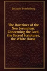 Doctrines of the New Jerusalem: Concerning the Lord, the Sacred Scriptures, the White Horse .