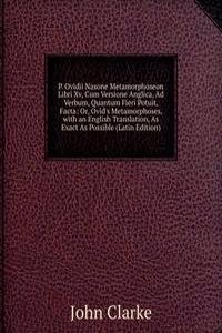 P. Ovidii Nasone Metamorphoseon Libri Xv, Cum Versione Anglica, Ad Verbum, Quantum Fieri Potuit, Facta: Or, Ovid's Metamorphoses, with an English Translation, As Exact As Possible (Latin Edition)