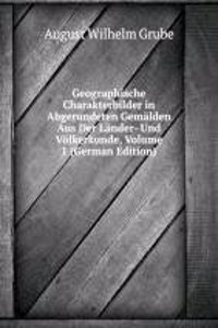 Geographische Charakterbilder in Abgerundeten Gemalden Aus Der Lander- Und Volkerkunde, Volume 1 (German Edition)