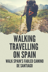 Walking Travelling On Spain: Walk Spain's Fabled Camino De Santiago: How To Walking On Spain