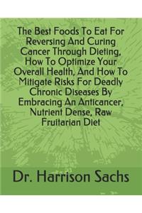 Best Foods To Eat For Reversing And Curing Cancer Through Dieting, How To Optimize Your Overall Health, And How To Mitigate Risks For Deadly Chronic Diseases By Embracing An Anticancer, Nutrient Dense, Raw Fruitarian Diet