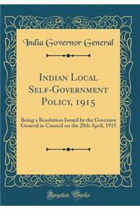 Indian Local Self-Government Policy, 1915: Being a Resolution Issued by the Governor General in Council on the 28th April, 1915 (Classic Reprint)