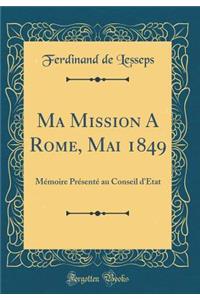 Ma Mission a Rome, Mai 1849: MÃ©moire PrÃ©sentÃ© Au Conseil d'Ã?tat (Classic Reprint)