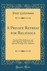 A Private Retreat for Religious: Enriched with Reflections and Select Readings Taken from the Spiritual Writings of St. Alphonsus (Classic Reprint)