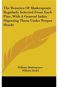 The Beauties Of Shakespeare Regularly Selected From Each Play; With A General Index Digesting Them Under Proper Heads