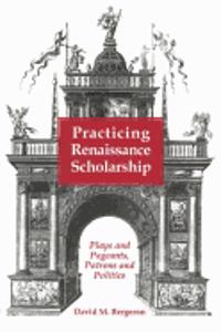 Practicing Renaissance Scholarship: Plays and Pageants, Patrons and Politics