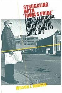 Struggling with Iowa's Pride: Labor Relations, Unionism, and Politics in the Rural Midwest Since 1877