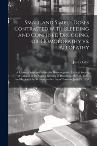 Small and Simple Doses Contrasted With Bleeding and Confused Drugging, or, Homoeopathy Vs. Allopathy [microform]