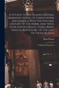 Voyage To The Islands Madera, Barbados, Nieves, St Christophers And Jamaica With The Natural History Of The Herbs, And Trees, Four-footed Beasts, Fishes, Birds, Insects, Reptiles &c. Of The Last Of Those Islands