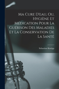 Ma Cure D'eau, Ou, Hygiène Et Médication Pour La Guérison Des Maladies Et La Conservation De La Santé