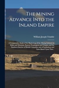 Mining Advance Into the Inland Empire; a Comparative Study of the Beginnings of the Mining Industry in Idaho and Montana, Eastern Washington and Oregon, and the Southern Interior of British Columbia; and of Institutions and Laws Based Upon That...