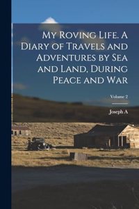 My Roving Life. A Diary of Travels and Adventures by sea and Land, During Peace and war; Volume 2