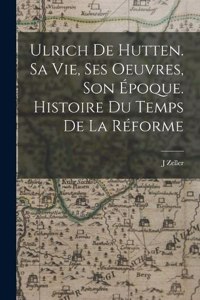 Ulrich de Hutten. Sa vie, ses oeuvres, son époque. Histoire du temps de la réforme