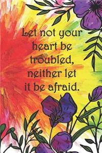 Let not your heart be troubled, neither let it be afraid.