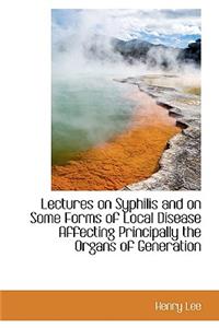 Lectures on Syphilis and on Some Forms of Local Disease Affecting Principally the Organs of Generati