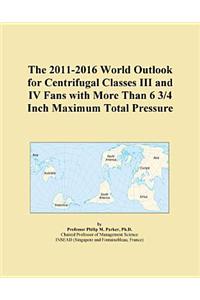 The 2011-2016 World Outlook for Centrifugal Classes III and IV Fans with More Than 6 3/4 Inch Maximum Total Pressure