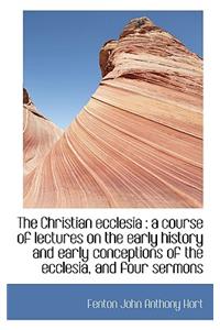 The Christian Ecclesia: A Course of Lectures on the Early History and Early Conceptions of the Eccl