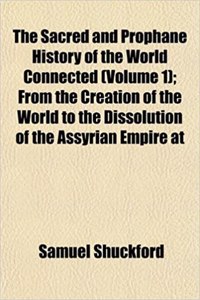 The Sacred and Prophane History of the World Connected (Volume 1); From the Creation of the World to the Dissolution of the Assyrian Empire at