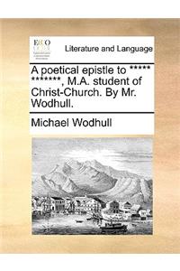 A Poetical Epistle to ***** *******, M.A. Student of Christ-Church. by Mr. Wodhull.