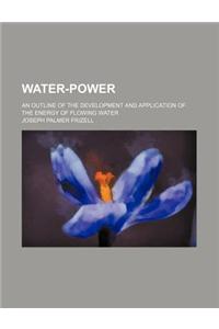 Water-Power; An Outline of the Development and Application of the Energy of Flowing Water