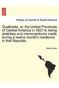 Guatimala, Or, the United Provinces of Central America in 1827-8; Being Sketches and Memorandums Made During a Twelve Month's Residence in That Republic.