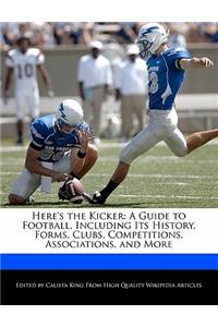 Here's the Kicker: A Guide to Football, Including Its History, Forms, Clubs, Competitions, Associations, and More