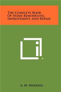 The Complete Book of Home Remodeling, Improvement, and Repair