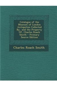 Catalogue of the Museum of London Antiquities Collected By, and the Property Of, Charles Roach Smith