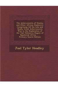 The Achievements of Stanley and Other African Explorers: Comprising All the Late and Really Great Achievements Won in the Exploration of the Vast Unkn