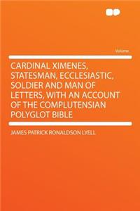 Cardinal Ximenes, Statesman, Ecclesiastic, Soldier and Man of Letters, with an Account of the Complutensian Polyglot Bible