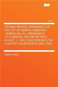 Thomas' Revised Ordinances of the City of Omaha, Nebraska: Embracing All Ordinances of a General Nature in Force August 1, 1905, Together with the Charter for Metropolitan Cities