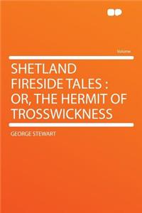 Shetland Fireside Tales: Or, the Hermit of Trosswickness