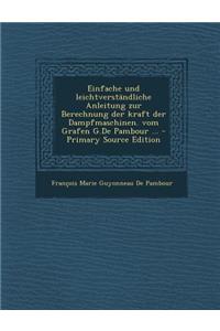 Einfache Und Leichtverstandliche Anleitung Zur Berechnung Der Kraft Der Dampfmaschinen. Vom Grafen G.de Pambour ...