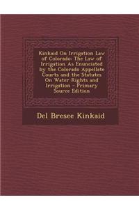 Kinkaid on Irrigation Law of Colorado: The Law of Irrigation as Enunciated by the Colorado Appellate Courts and the Statutes on Water Rights and Irrig