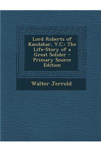 Lord Roberts of Kandahar, V.C.: The Life-Story of a Great Solider