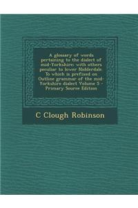 A Glossary of Words Pertaining to the Dialect of Mid-Yorkshire; With Others Peculiar to Lower Nidderdale. to Which Is Prefixed on Outline Grammar of